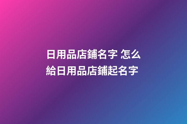 日用品店鋪名字 怎么給日用品店鋪起名字-第1張-店鋪起名-玄機派